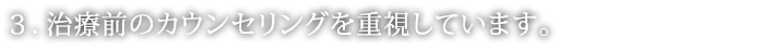 治療前のカウンセリングを重視しています。