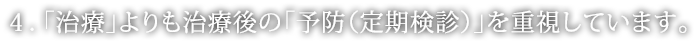 「治療」よりも治療後の「予防（定期検診）」を重視しています。