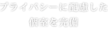 プライバシーに配慮した個室を完備